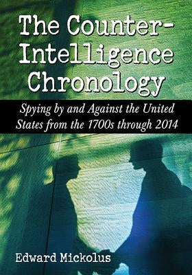 The Counterintelligence Chronology: Spying by and Against the United States from the 1700s through 2014 by Mickolus, Edward