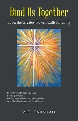 Bind Us Together: Love, the Greatest Power, Calls for Unity by Parshad, A. C.