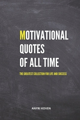 Motivational Quotes of All Time: The Greatest Collection for Life and Success Ageless Wisdom to Empower Your Life Inspirational and Motivational Quote by Koven, Anyri