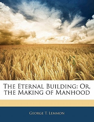 The Eternal Building: Or, the Making of Manhood by Lemmon, George T.