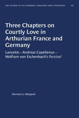 Three Chapters on Courtly Love in Arthurian France and Germany: Lancelot--Andreas Capellanus--Wolfram von Eschenbach's Parzival by Weigand, Hermann J.