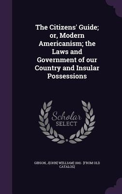 The Citizens' Guide; or, Modern Americanism; the Laws and Government of our Country and Insular Possessions by Gibson, John William