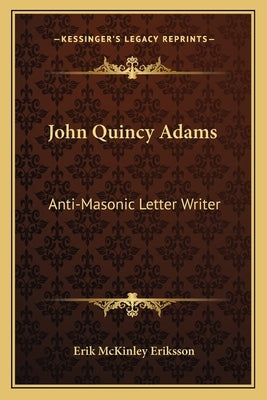 John Quincy Adams: Anti-Masonic Letter Writer by Eriksson, Erik McKinley
