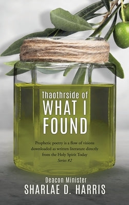 Thaothrside of What I Found: Prophetic poetry is a flow of visions downloaded as written literature directly from the Holy Spirit Today Series #2 by Harris, Deacon Minister Sharlae D.