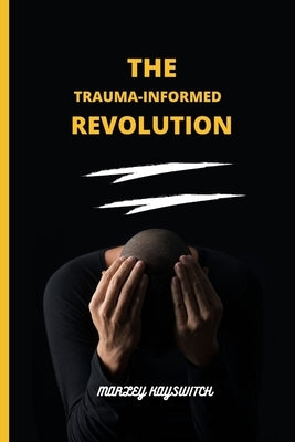 The Trauma-Informed Revolution: A Practical Guide to Healing and Recovery for Practitioners, Educators, and Policymakers in Building a Better Future F by Kayswitch, Marley