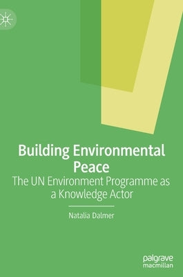 Building Environmental Peace: The Un Environment Programme as a Knowledge Actor by Dalmer, Natalia