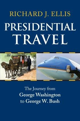 Presidential Travel: The Journey from George Washington to George W. Bush by Ellis, Richard J.