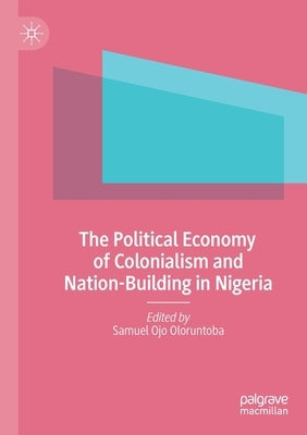 The Political Economy of Colonialism and Nation-Building in Nigeria by Oloruntoba, Samuel Ojo