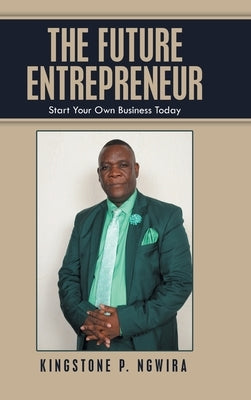 The Future Entrepreneur: Start Your Own Business Today by Ngwira, Kingstone P.