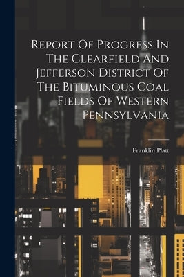 Report Of Progress In The Clearfield And Jefferson District Of The Bituminous Coal Fields Of Western Pennsylvania by Platt, Franklin