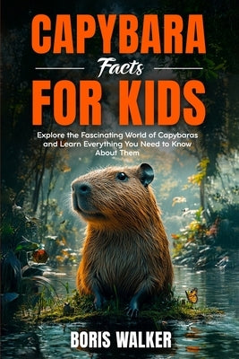 Capybara Facts for Kids: Explore the Fascinating World of Capybaras and Learn Everything You Need to Know About Them by Walker, Boris