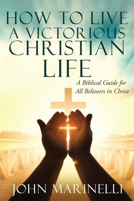 How To Live A Victorious Christian Life: Victory In Christ by Marinelli, John