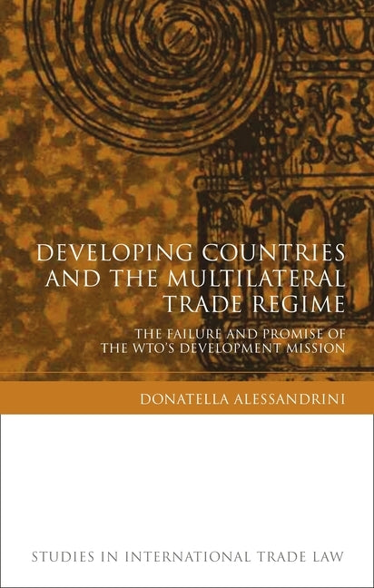 Developing Countries and the Multilateral Trade Regime: The Failure and Promise of the WTO's Development Mission by Alessandrini, Donatella