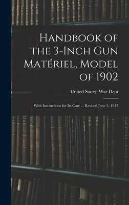 Handbook of the 3-inch gun Matériel, Model of 1902: With Instructions for its Care ... Revised June 5, 1917 by United States War Dept