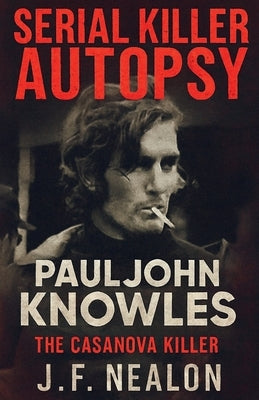 Serial Killer Autopsy: Paul John Knowles, The Casanova Killer by Nealon, J. F.