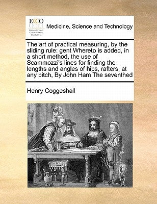 The Art of Practical Measuring, by the Sliding Rule: Gent Whereto Is Added, in a Short Method, the Use of Scammozzi's Lines for Finding the Lengths an by Coggeshall, Henry