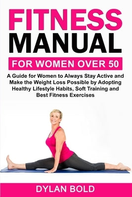 Fitness Manual for Women Over 50: A Guide for Women to Always Stay Active and Make the Weight Loss possible by adopting Healthy Lifestyle Habits, Soft by Bold, Dylan