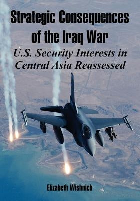 Strategic Consequences of the Iraq War: U.S. Security Interests in Central Asia Reassessed by Wishnick, Elizabeth