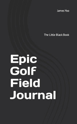 Epic Golf Field Journal: The Little Black Book by Yoo Ma, James