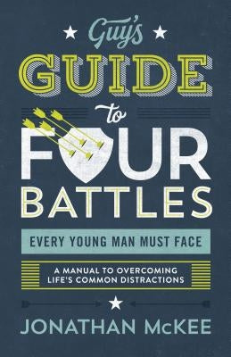 The Guy's Guide to Four Battles Every Young Man Must Face: A Manual to Overcoming Life's Common Distractions by McKee, Jonathan