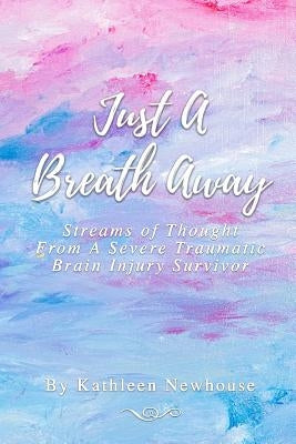 Just a Breath Away: Streams of Thought from a Severe Traumatic Brain Injury Survivor by Newhouse, Kathleen