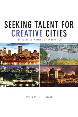 Seeking Talent for Creative Cities: The Social Dynamics of Innovation by Grant, Jill