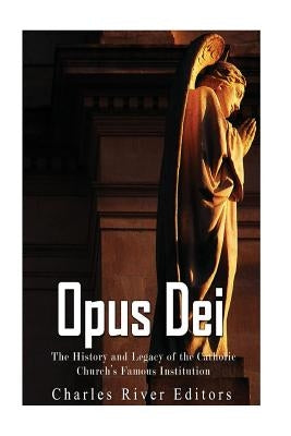 Opus Dei: The History and Legacy of the Catholic Church's Famous Institution by Charles River