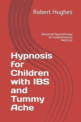 Hypnosis for Children with IBS and Tummy Ache: Advanced Hypnotherapy as Complementary Medicine by Hughes, Robert