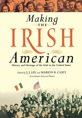 Making the Irish American: History and Heritage of the Irish in the United States by Lee, J. J.