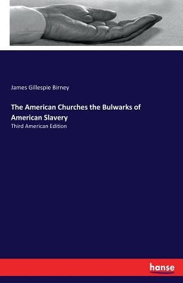 The American Churches the Bulwarks of American Slavery: Third American Edition by Birney, James Gillespie