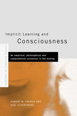 Implicit Learning and Consciousness: An Empirical, Philosophical and Computational Consensus in the Making by Cleeremans, Axel