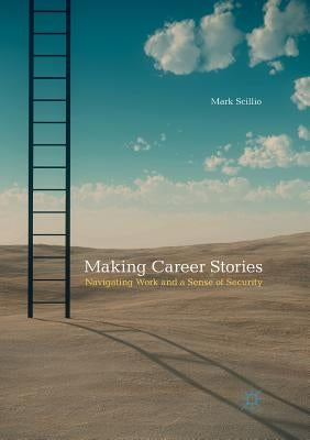Making Career Stories: Navigating Work and a Sense of Security by Scillio, Mark
