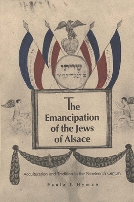 The Emancipation of the Jews of Alsace: Acculturation and Tradition in the Nineteenth Century by Hyman, Paula E.