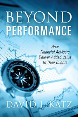 Beyond Performance: How Financial Advisors Deliver Added Value to Their Clients by Katz, David I.