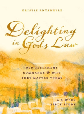 Delighting in God's Law: Old Testament Commands and Why They Matter Today - A 6-Week Bible Study by Anyabwile, Kristie