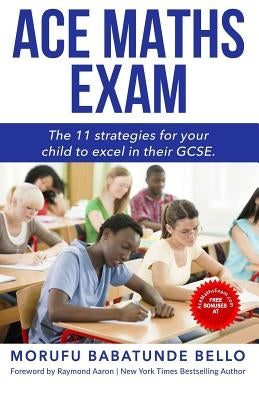 Ace Maths Exam: The 11 Strategies For Your Child To Excel In Their GCSE by Bello, Morufu