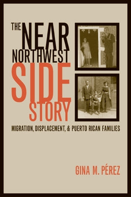 The Near Northwest Side Story: Migration, Displacement, and Puerto Rican Families by Perez, Gina