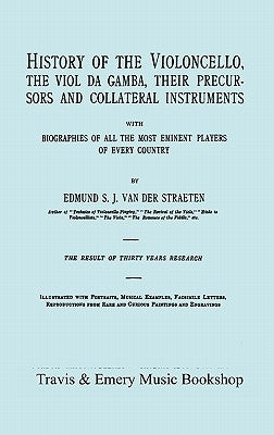 History of the Violoncello, the Viol da Gamba, their Precursors and Collateral Instruments, with Biographies of all the Most Eminent players in Every by Van Der Straeten, Edmund S. J.