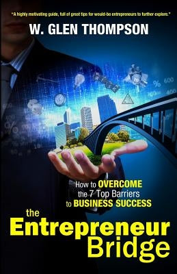 The Entrepreneur Bridge: How to Overcome the 7 Top Barriers to Business Success by Thompson, W. Glen