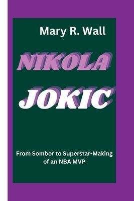 Nikola Jokic: From Sombor to Superstar-Making of an NBA MVP by R. Wall, Mary