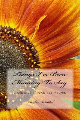 Things I've Been Meaning to Say: A Collection of Words and Thoughts by Whitted, Amber M.