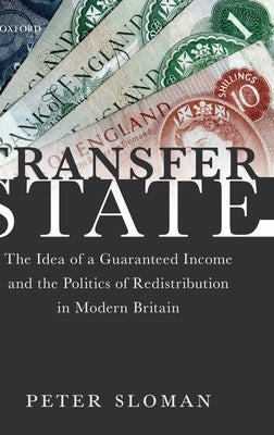 Transfer State: The Idea of a Guaranteed Income and the Politics of Redistribution in Modern Britain by Sloman, Peter