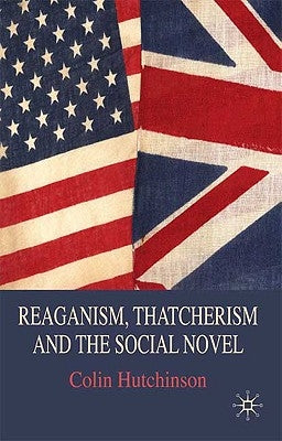 Reaganism, Thatcherism and the Social Novel by Hutchinson, C.