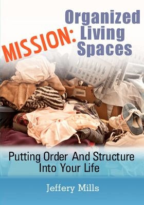 Mission: Organized Living Spaces: Putting Order And Structure Into Your Life by Mills, Jeffery