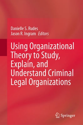 Using Organizational Theory to Study, Explain, and Understand Criminal Legal Organizations by Rudes, Danielle S.