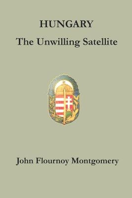 Hungary: The Unwilling Satellite by Montgomery, John Flournoy