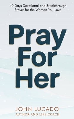 Pray For Her: 40 Days Devotional and Breakthrough Prayers for the Woman You Love by Lucado, John