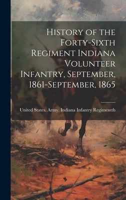 History of the Forty-sixth Regiment Indiana Volunteer Infantry, September, 1861-September, 1865 by States Army Indiana Infantry Regime