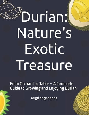 Durian: Nature's Exotic Treasure: From Orchard to Table - A Complete Guide to Growing and Enjoying Durian by Yogananda, Migil