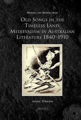 MMAGES 10 Old Songs in the Timeless Land, d'Arcens: Medievalism in Australian Literature 1840-1910 by D'Arcens, Louise